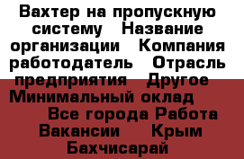 Вахтер на пропускную систему › Название организации ­ Компания-работодатель › Отрасль предприятия ­ Другое › Минимальный оклад ­ 15 000 - Все города Работа » Вакансии   . Крым,Бахчисарай